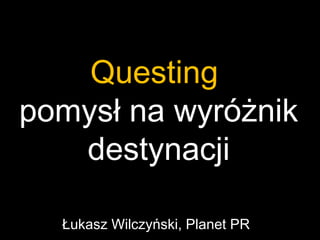 Questing
pomysł na wyróżnik
   destynacji

  Łukasz Wilczyński, Planet PR
 
