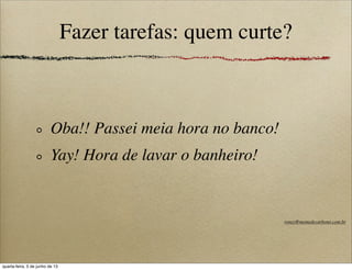 Fazer tarefas: quem curte?
Oba!! Passei meia hora no banco!
Yay! Hora de lavar o banheiro!
roney@memedecarbono.com.br
quarta-feira, 5 de junho de 13
 