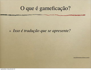O que é gameﬁcação?
Isso é tradução que se apresente?
roney@memedecarbono.com.br
quarta-feira, 5 de junho de 13
 