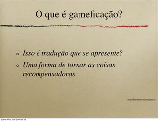 O que é gameﬁcação?
Isso é tradução que se apresente?
Uma forma de tornar as coisas
recompensadoras
roney@memedecarbono.com.br
quarta-feira, 5 de junho de 13
 