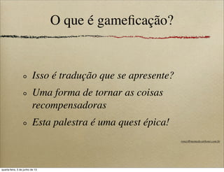 O que é gameﬁcação?
Isso é tradução que se apresente?
Uma forma de tornar as coisas
recompensadoras
Esta palestra é uma quest épica!
roney@memedecarbono.com.br
quarta-feira, 5 de junho de 13
 