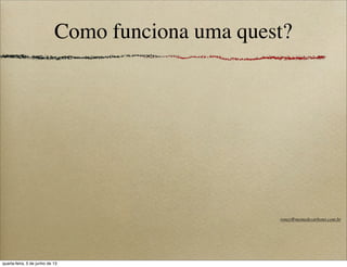 Como funciona uma quest?
roney@memedecarbono.com.br
quarta-feira, 5 de junho de 13
 