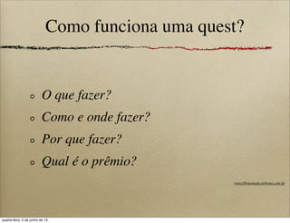 Como funciona uma quest?
O que fazer?
Como e onde fazer?
Por que fazer?
Qual é o prêmio?
roney@memedecarbono.com.br
quarta-feira, 5 de junho de 13
 