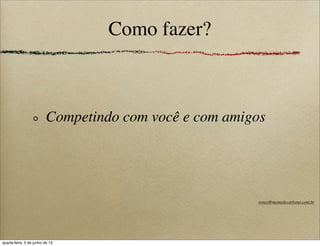 Como fazer?
Competindo com você e com amigos
roney@memedecarbono.com.br
quarta-feira, 5 de junho de 13
 