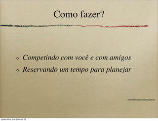 Como fazer?
Competindo com você e com amigos
Reservando um tempo para planejar
roney@memedecarbono.com.br
quarta-feira, 5 de junho de 13
 