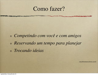 Como fazer?
Competindo com você e com amigos
Reservando um tempo para planejar
Trocando ideias
roney@memedecarbono.com.br
quarta-feira, 5 de junho de 13
 