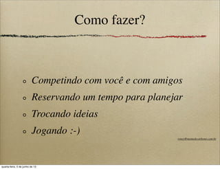 Como fazer?
Competindo com você e com amigos
Reservando um tempo para planejar
Trocando ideias
Jogando :-)
roney@memedecarbono.com.br
quarta-feira, 5 de junho de 13
 