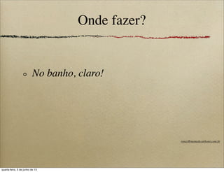 Onde fazer?
No banho, claro!
roney@memedecarbono.com.br
quarta-feira, 5 de junho de 13
 