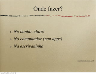 Onde fazer?
No banho, claro!
No computador (tem apps)
Na escrivaninha
roney@memedecarbono.com.br
quarta-feira, 5 de junho de 13
 
