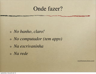 Onde fazer?
No banho, claro!
No computador (tem apps)
Na escrivaninha
Na rede
roney@memedecarbono.com.br
quarta-feira, 5 de junho de 13
 