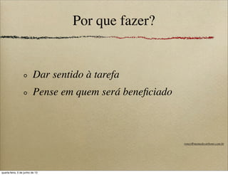 Por que fazer?
Dar sentido à tarefa
Pense em quem será beneﬁciado
roney@memedecarbono.com.br
quarta-feira, 5 de junho de 13
 