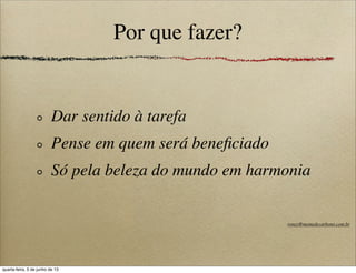 Por que fazer?
Dar sentido à tarefa
Pense em quem será beneﬁciado
Só pela beleza do mundo em harmonia
roney@memedecarbono.com.br
quarta-feira, 5 de junho de 13
 