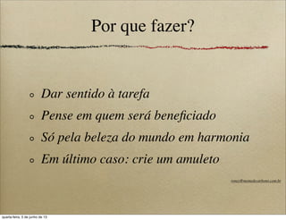 Por que fazer?
Dar sentido à tarefa
Pense em quem será beneﬁciado
Só pela beleza do mundo em harmonia
Em último caso: crie um amuleto
roney@memedecarbono.com.br
quarta-feira, 5 de junho de 13
 