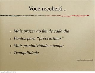 Você receberá...
Mais prazer ao ﬁm de cada dia
Pontos para “procrastinar”
Mais produtividade e tempo
Tranquilidade
roney@memedecarbono.com.br
quarta-feira, 5 de junho de 13
 