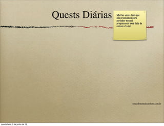 Quests Diárias Muitas vezes tudo que
nós precisamos para
perceber nossos
progressos é uma lista de
coisas a fazer
roney@memedecarbono.com.br
quarta-feira, 5 de junho de 13
 
