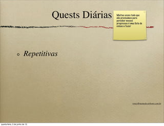 Quests Diárias
Repetitivas
Muitas vezes tudo que
nós precisamos para
perceber nossos
progressos é uma lista de
coisas a fazer
roney@memedecarbono.com.br
quarta-feira, 5 de junho de 13
 