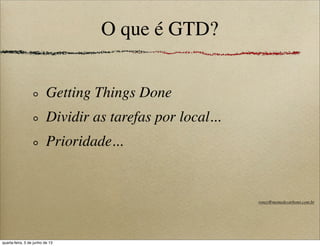 O que é GTD?
Getting Things Done
Dividir as tarefas por local...
Prioridade...
roney@memedecarbono.com.br
quarta-feira, 5 de junho de 13
 