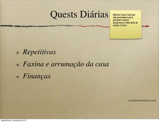 Quests Diárias
Repetitivas
Faxina e arrumação da casa
Finanças
Muitas vezes tudo que
nós precisamos para
perceber nossos
progressos é uma lista de
coisas a fazer
roney@memedecarbono.com.br
quarta-feira, 5 de junho de 13
 