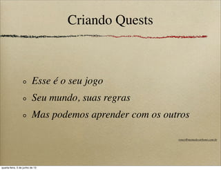 Criando Quests
Esse é o seu jogo
Seu mundo, suas regras
Mas podemos aprender com os outros
roney@memedecarbono.com.br
quarta-feira, 5 de junho de 13
 