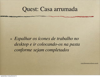 Quest: Casa arrumada
Espalhar os ícones de trabalho no
desktop e ir colocando-os na pasta
conforme sejam completados
roney@memedecarbono.com.br
quarta-feira, 5 de junho de 13
 