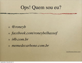 Ops! Quem sou eu?
@roneyb
facebook.com/roneybelhassof
i4b.com.br
memedecarbono.com.br
roney@memedecarbono.com.br
quarta-feira, 5 de junho de 13
 