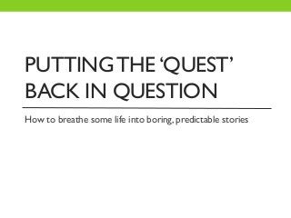 PUTTINGTHE‘QUEST’
BACK IN QUESTION
How to breathe some life into boring, predictable stories
 