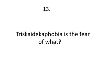 13.



Triskaidekaphobia is the fear
         of what?
 