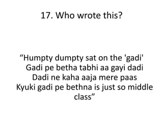 17. Who wrote this?



 “Humpty dumpty sat on the 'gadi'
  Gadi pe betha tabhi aa gayi dadi
    Dadi ne kaha aaja mere paas
Kyuki gadi pe bethna is just so middle
                class”
 