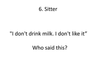 6. Sitter



"I don't drink milk. I don't like it”

          Who said this?
 