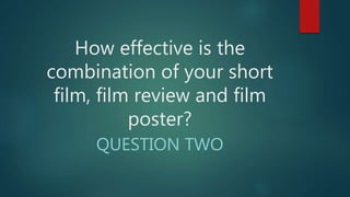 How effective is the
combination of your short
film, film review and film
poster?
QUESTION TWO
 