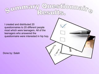 Summary Questionnaire Results. I created and distributed 20 questionnaires to 20 different people most which were teenagers. All of the teenagers who answered the questionnaire were interested in hip hop. Done by: Salah 