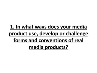 1. In what ways does your media
product use, develop or challenge
forms and conventions of real
media products?
 