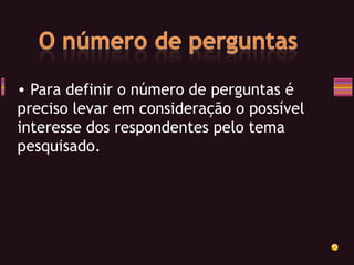 Para definir o número de perguntas é preciso levar em consideração o possível interesse dos respondentes pelo tema pesquisado. 