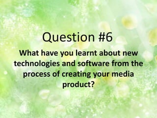Question #6
What have you learnt about new
technologies and software from the
process of creating your media
product?

 