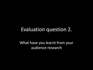 Evaluation question 2.
What have you learnt from your
audience research
 