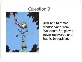 Question 9
Arm and hammer
weathervane from
Washburn Shops was
never recovered and
had to be replaced.
 