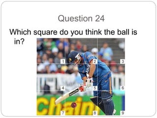 Question 24
Which square do you think the ball is
in?
 