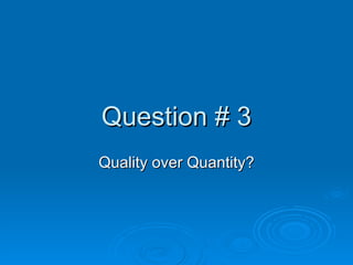 Question # 3 Quality over Quantity? 