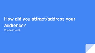 How did you attract/address your
audience?
Charlie Kowalik
 
