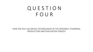 Q U E S T I O N
F O U R
HOW DID YOU USE MEDIA TECHNOLOGIES IN THE RESEARCH, PLANNING,
PRODUCTION AND EVALUATION STAGES?
 
