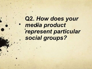 Q2. How does your
media product
represent particular
social groups?
 