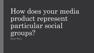 How does your media
product represent
particular social
groups?
Katie Winn
 