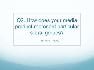 Q2. How does your media
product represent particular
social groups?
By Katie Rodway
 