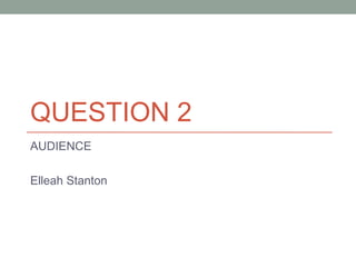 QUESTION 2
AUDIENCE
Elleah Stanton
 