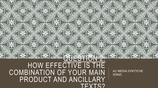 QUESTION 2:
HOW EFFECTIVE IS THE
COMBINATION OF YOUR MAIN
PRODUCT AND ANCILLARY
A2 MEDIA.SYNTYCHE
SONZI.
 