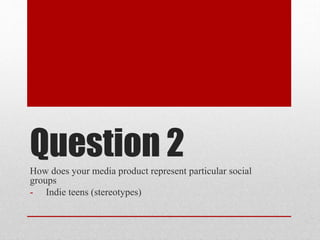 Question 2
How does your media product represent particular social
groups
- Indie teens (stereotypes)

 