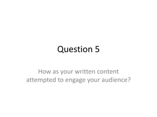 Question 5
How as your written content
attempted to engage your audience?
 
