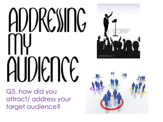 Q5, how did you
attract/ address your
target audience?
 