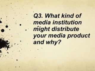 Q3. What kind of
media institution
might distribute
your media product
and why?
 