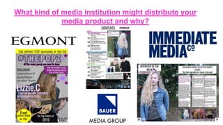 What kind of media institution might distribute your
media product and why?
 